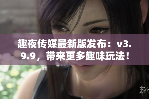 趣夜传媒最新版发布：v3.9.9，带来更多趣味玩法！