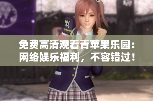 免费高清观看青苹果乐园：网络娱乐福利，不容错过！