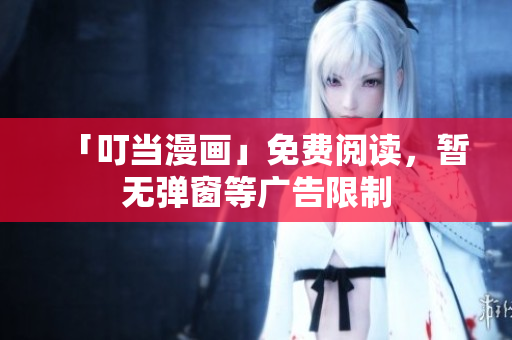 「叮当漫画」免费阅读，暂无弹窗等广告限制