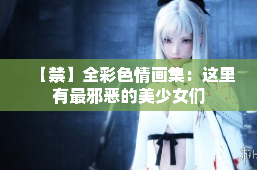 【禁】全彩色情画集：这里有最邪恶的美少女们