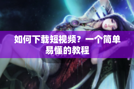 如何下载短视频？一个简单易懂的教程