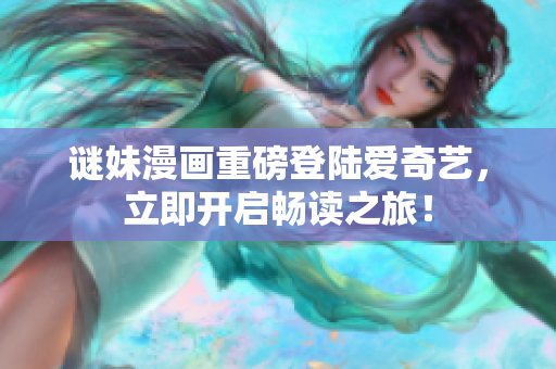 谜妹漫画重磅登陆爱奇艺，立即开启畅读之旅！