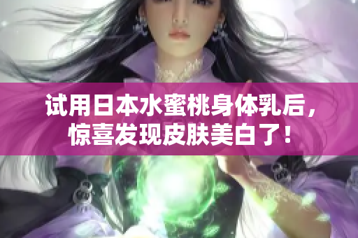 试用日本水蜜桃身体乳后，惊喜发现皮肤美白了！
