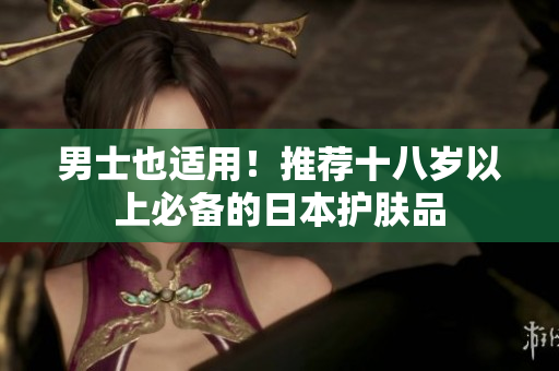 男士也适用！推荐十八岁以上必备的日本护肤品