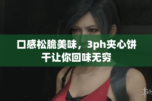 口感松脆美味，3ph夹心饼干让你回味无穷
