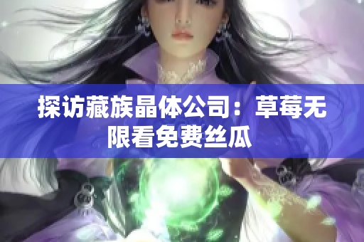 探访藏族晶体公司：草莓无限看免费丝瓜 