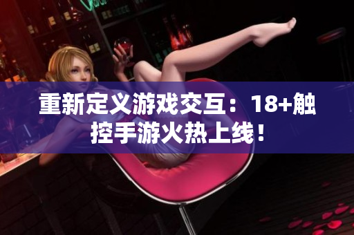 重新定义游戏交互：18+触控手游火热上线！