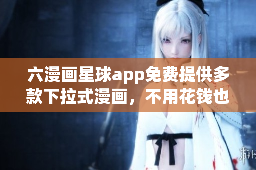 六漫画星球app免费提供多款下拉式漫画，不用花钱也可畅享