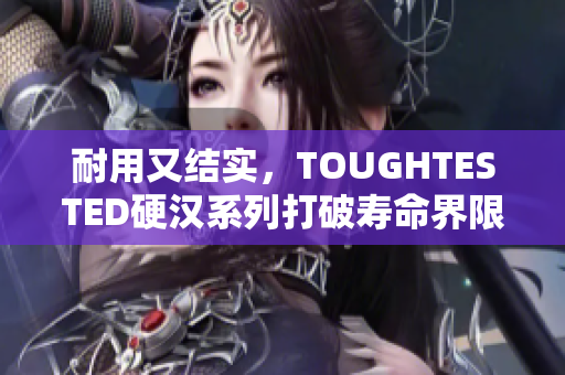 耐用又结实，TOUGHTESTED硬汉系列打破寿命界限