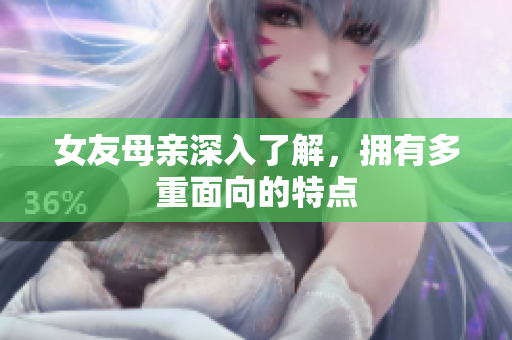 女友母亲深入了解，拥有多重面向的特点