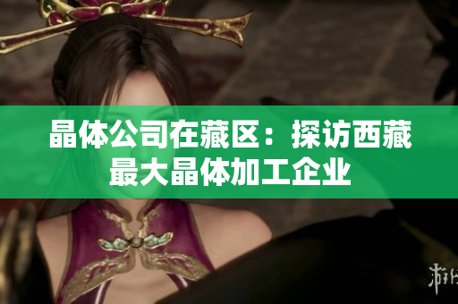 晶体公司在藏区：探访西藏最大晶体加工企业