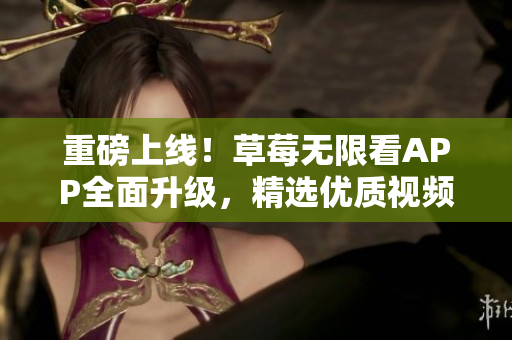 重磅上线！草莓无限看APP全面升级，精选优质视频资源，让你畅享视听盛宴！