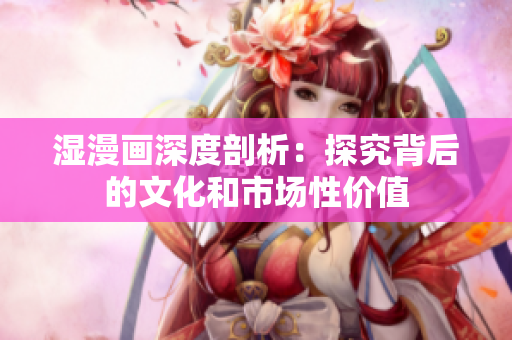 湿漫画深度剖析：探究背后的文化和市场性价值