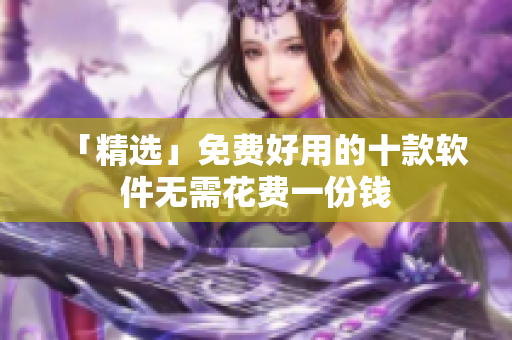 「精选」免费好用的十款软件无需花费一份钱