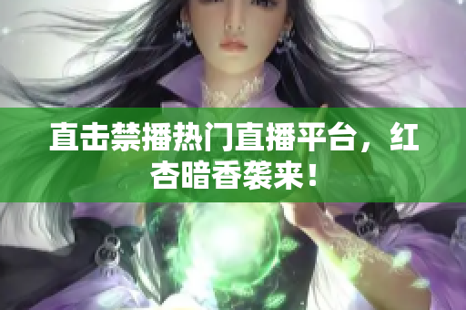 直击禁播热门直播平台，红杏暗香袭来！