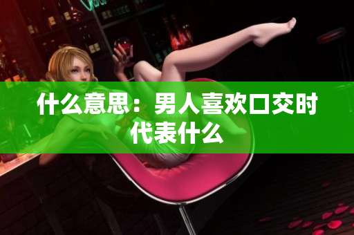 什么意思：男人喜欢口交时代表什么