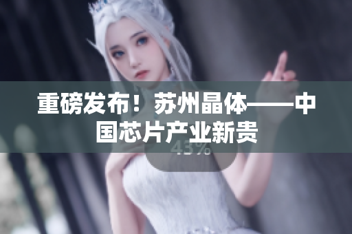 重磅发布！苏州晶体——中国芯片产业新贵