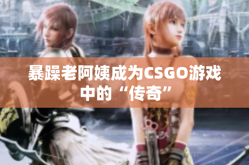 暴躁老阿姨成为CSGO游戏中的“传奇”