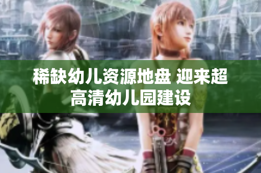 稀缺幼儿资源地盘 迎来超高清幼儿园建设