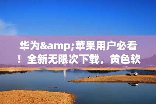 华为&苹果用户必看！全新无限次下载，黄色软件大集合3.0.3