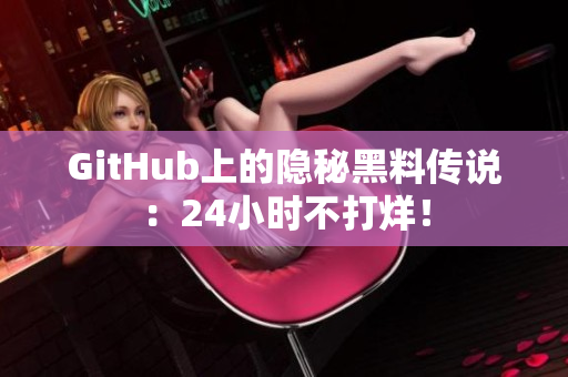 GitHub上的隐秘黑料传说：24小时不打烊！