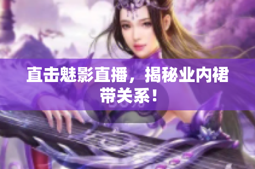 直击魅影直播，揭秘业内裙带关系！