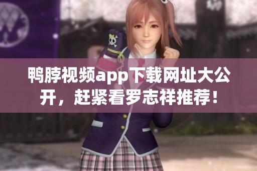 鸭脖视频app下载网址大公开，赶紧看罗志祥推荐！