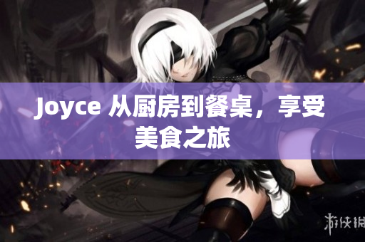 Joyce 从厨房到餐桌，享受美食之旅