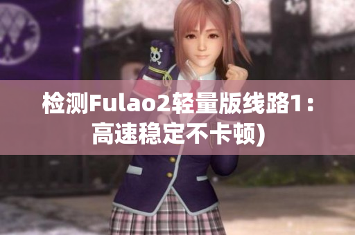 检测Fulao2轻量版线路1：高速稳定不卡顿)