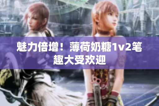 魅力倍增！薄荷奶糖1v2笔趣大受欢迎