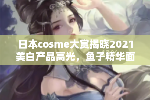 日本cosme大赏揭晓2021美白产品高光，鱼子精华面膜斩获冠军