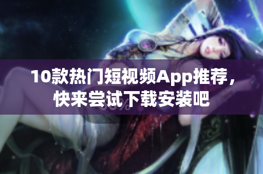10款热门短视频App推荐，快来尝试下载安装吧