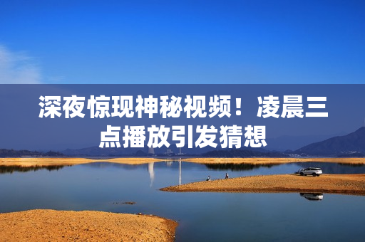 深夜惊现神秘视频！凌晨三点播放引发猜想