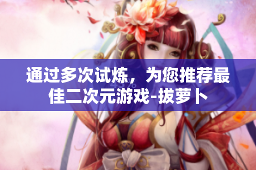 通过多次试炼，为您推荐最佳二次元游戏-拔萝卜