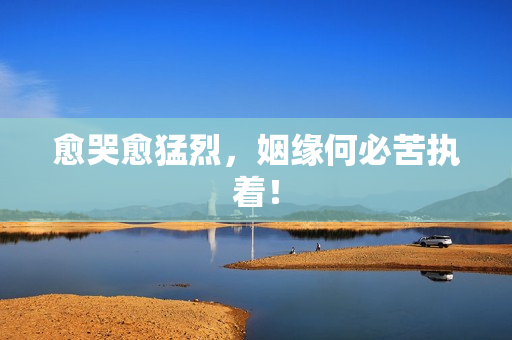 愈哭愈猛烈，姻缘何必苦执着！