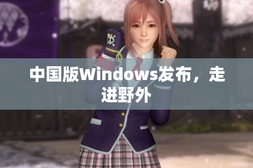 中国版Windows发布，走进野外