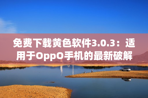 免费下载黄色软件3.0.3：适用于OppO手机的最新破解版