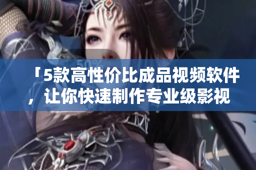 「5款高性价比成品视频软件，让你快速制作专业级影视作品」