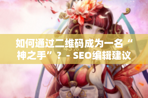 如何通过二维码成为一名“神之手”？- SEO编辑建议