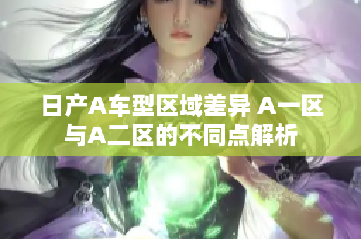 日产A车型区域差异 A一区与A二区的不同点解析