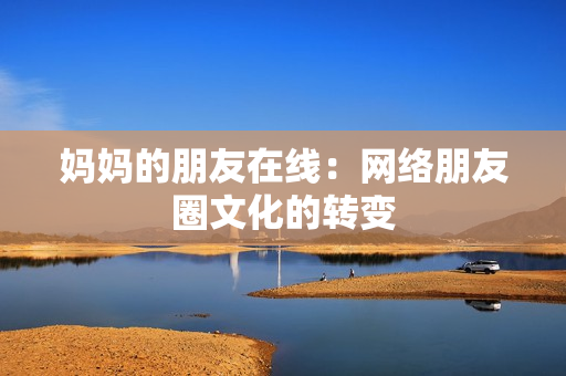 妈妈的朋友在线：网络朋友圈文化的转变
