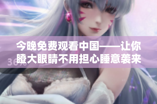 今晚免费观看中国——让你瞪大眼睛不用担心睡意袭来