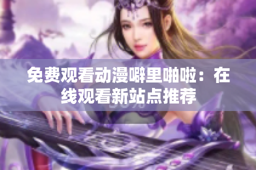 免费观看动漫噼里啪啦：在线观看新站点推荐