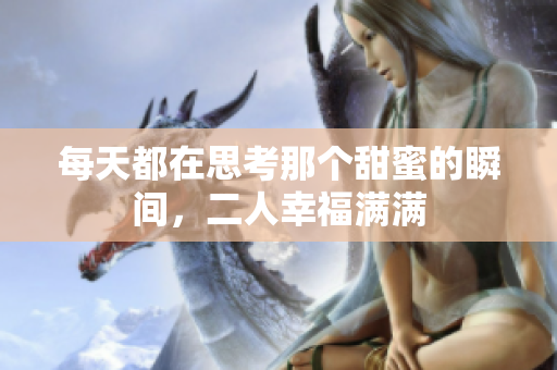 每天都在思考那个甜蜜的瞬间，二人幸福满满