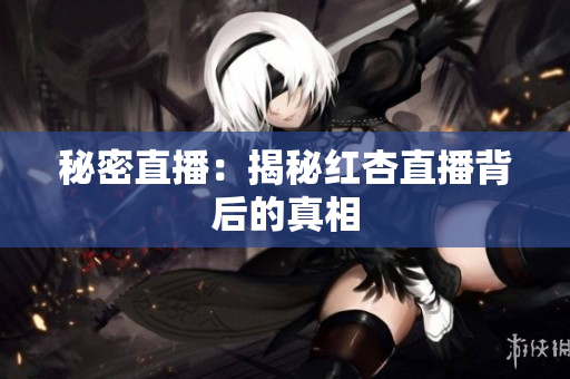 秘密直播：揭秘红杏直播背后的真相
