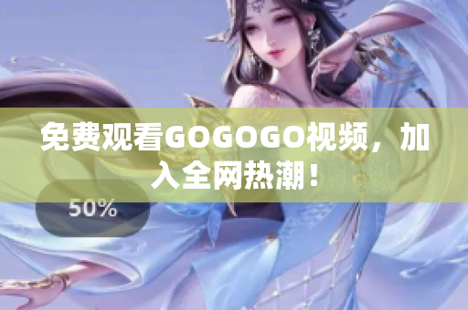 免费观看GOGOGO视频，加入全网热潮！