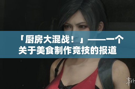 「厨房大混战！」——一个关于美食制作竞技的报道