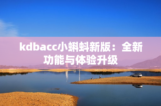 kdbacc小蝌蚪新版：全新功能与体验升级