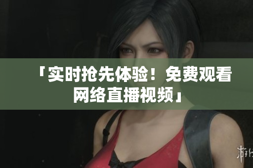 「实时抢先体验！免费观看网络直播视频」