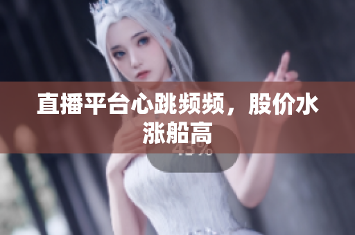 直播平台心跳频频，股价水涨船高